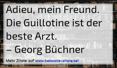 Adieu, mein Freund. Die Guillotine ist der beste Arzt.
– Georg Büchner
