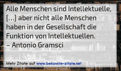 Alle Menschen sind Intellektuelle, […] aber nicht alle Menschen haben in der Gesellschaft die Funktion von Intellektuellen.
– Antonio Gramsci
