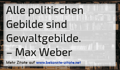 Alle politischen Gebilde sind Gewaltgebilde.
– Max Weber
