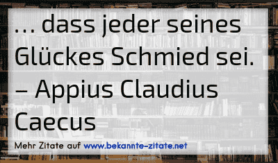 … dass jeder seines Glückes Schmied sei.
– Appius Claudius Caecus
