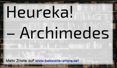 Heureka!
– Archimedes
