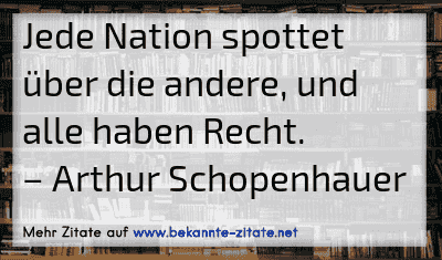 Jede Nation spottet über die andere, und alle haben Recht.
– Arthur Schopenhauer

