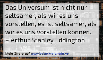 Das Universum ist nicht nur seltsamer, als wir es uns vorstellen, es ist seltsamer, als wir es uns vorstellen können.
– Arthur Stanley Eddington
