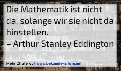 Die Mathematik ist nicht da, solange wir sie nicht da hinstellen.
– Arthur Stanley Eddington
