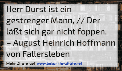 Herr Durst ist ein gestrenger Mann, // Der läßt sich gar nicht foppen.
– August Heinrich Hoffmann von Fallersleben
