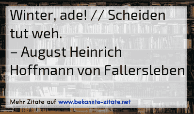 Winter, ade! // Scheiden tut weh.
– August Heinrich Hoffmann von Fallersleben
