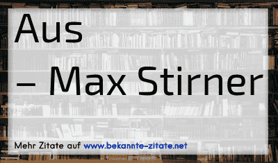 Aus
– Max Stirner
