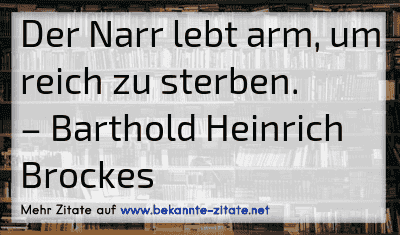 Der Narr lebt arm, um reich zu sterben.
– Barthold Heinrich Brockes
