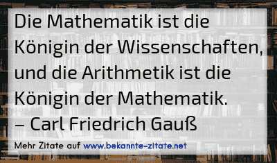 Die Mathematik ist die Königin der Wissenschaften, und die Arithmetik ist die Königin der Mathematik.
– Carl Friedrich Gauß
