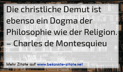 Die christliche Demut ist ebenso ein Dogma der Philosophie wie der Religion.
– Charles de Montesquieu
