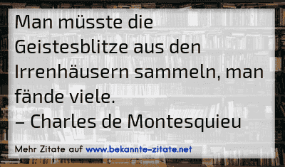 Man müsste die Geistesblitze aus den Irrenhäusern sammeln, man fände viele.
– Charles de Montesquieu
