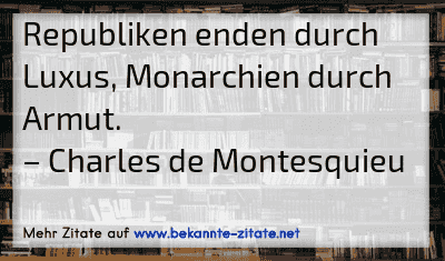 Republiken enden durch Luxus, Monarchien durch Armut.
– Charles de Montesquieu
