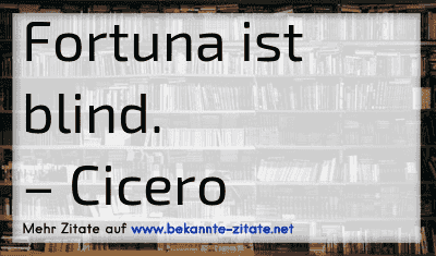 Fortuna ist blind.
– Cicero
