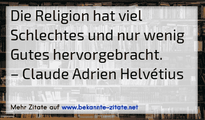 Die Religion hat viel Schlechtes und nur wenig Gutes hervorgebracht.
– Claude Adrien Helvétius
