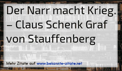 Der Narr macht Krieg.
– Claus Schenk Graf von Stauffenberg
