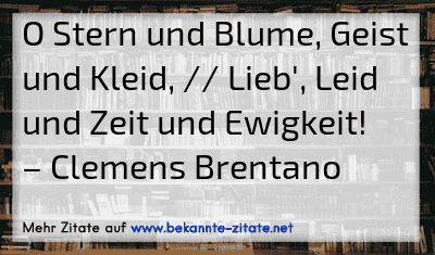 O Stern und Blume, Geist und Kleid, // Lieb', Leid und Zeit und Ewigkeit!
– Clemens Brentano

