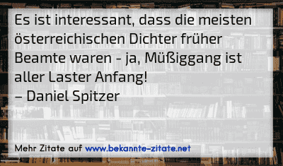 Es ist interessant, dass die meisten österreichischen Dichter früher Beamte waren - ja, Müßiggang ist aller Laster Anfang!
– Daniel Spitzer
