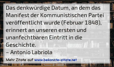 Das denkwürdige Datum, an dem das Manifest der Kommunistischen Partei veröffentlicht wurde (Februar 1848), erinnert an unseren ersten und unanfechtbaren Eintritt in die Geschichte.
– Antonio Labriola
