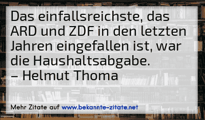 Das einfallsreichste, das ARD und ZDF in den letzten Jahren eingefallen ist, war die Haushaltsabgabe.
– Helmut Thoma
