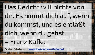 Das Gericht will nichts von dir. Es nimmt dich auf, wenn du kommst, und es entläßt dich, wenn du gehst.
– Franz Kafka
