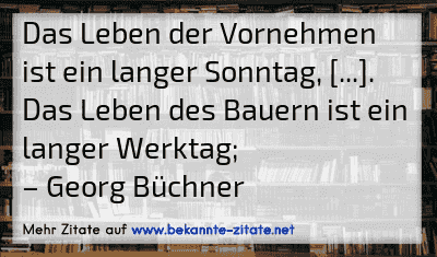 Das Leben der Vornehmen ist ein langer Sonntag, [...]. Das Leben des Bauern ist ein langer Werktag;
– Georg Büchner
