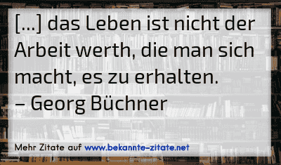 [...] das Leben ist nicht der Arbeit werth, die man sich macht, es zu erhalten.
– Georg Büchner
