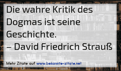 Die wahre Kritik des Dogmas ist seine Geschichte.
– David Friedrich Strauß
