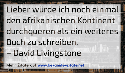 Lieber würde ich noch einmal den afrikanischen Kontinent durchqueren als ein weiteres Buch zu schreiben.
– David Livingstone

