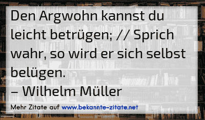 Den Argwohn kannst du leicht betrügen; // Sprich wahr, so wird er sich selbst belügen.
– Wilhelm Müller
