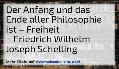 Der Anfang und das Ende aller Philosophie ist – Freiheit
– Friedrich Wilhelm Joseph Schelling
