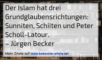 Der Islam hat drei Grundglaubensrichtungen: Sunniten, Schiiten und Peter Scholl-Latour.
– Jürgen Becker
