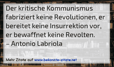 Der kritische Kommunismus fabriziert keine Revolutionen, er bereitet keine Insurrektion vor, er bewaffnet keine Revolten.
– Antonio Labriola
