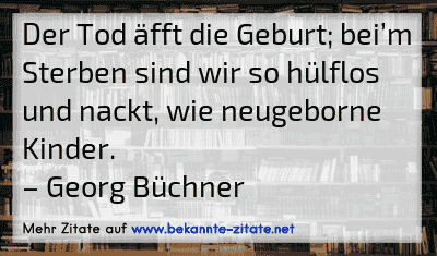 Der Tod äfft die Geburt; bei’m Sterben sind wir so hülflos und nackt, wie neugeborne Kinder.
– Georg Büchner

