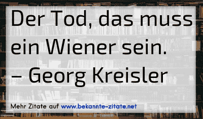 Der Tod, das muss ein Wiener sein.
– Georg Kreisler
