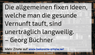 Die allgemeinen fixen Ideen, welche man die gesunde Vernunft tauft, sind unerträglich langweilig.
– Georg Büchner
