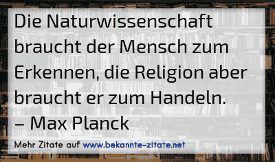 Die Naturwissenschaft braucht der Mensch zum Erkennen, die Religion aber braucht er zum Handeln.
– Max Planck
