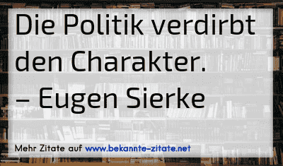 Die Politik verdirbt den Charakter.
– Eugen Sierke
