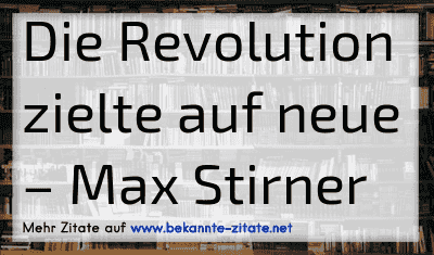 Die Revolution zielte auf neue
– Max Stirner
