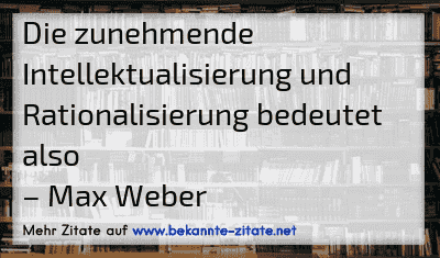Die zunehmende Intellektualisierung und Rationalisierung bedeutet also
– Max Weber
