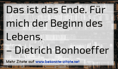 Das ist das Ende. Für mich der Beginn des Lebens.
– Dietrich Bonhoeffer
