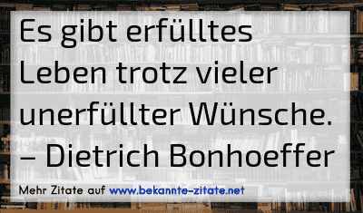 Es gibt erfülltes Leben trotz vieler unerfüllter Wünsche.
– Dietrich Bonhoeffer
