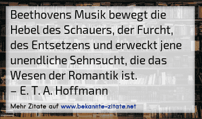 Beethovens Musik bewegt die Hebel des Schauers, der Furcht, des Entsetzens und erweckt jene unendliche Sehnsucht, die das Wesen der Romantik ist.
– E. T. A. Hoffmann
