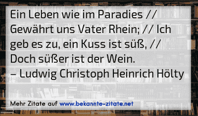 Ein Leben wie im Paradies // Gewährt uns Vater Rhein; // Ich geb es zu, ein Kuss ist süß, // Doch süßer ist der Wein.
– Ludwig Christoph Heinrich Hölty

