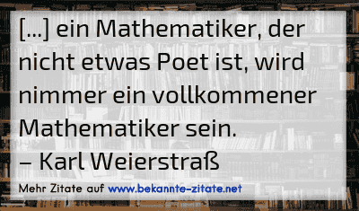 [...] ein Mathematiker, der nicht etwas Poet ist, wird nimmer ein vollkommener Mathematiker sein.
– Karl Weierstraß
