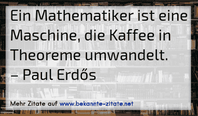 Ein Mathematiker ist eine Maschine, die Kaffee in Theoreme umwandelt.
– Paul Erdős
