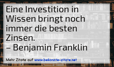 Eine Investition in Wissen bringt noch immer die besten Zinsen.
– Benjamin Franklin
