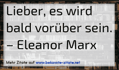 Lieber, es wird bald vorüber sein.
– Eleanor Marx
