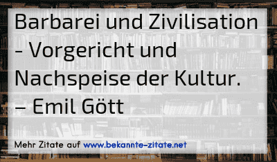 Barbarei und Zivilisation - Vorgericht und Nachspeise der Kultur.
– Emil Gött
