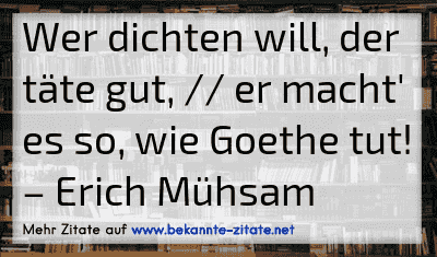 Wer dichten will, der täte gut, // er macht' es so, wie Goethe tut!
– Erich Mühsam
