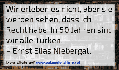Wir erleben es nicht, aber sie werden sehen, dass ich Recht habe: In 50 Jahren sind wir alle Türken.
– Ernst Elias Niebergall
